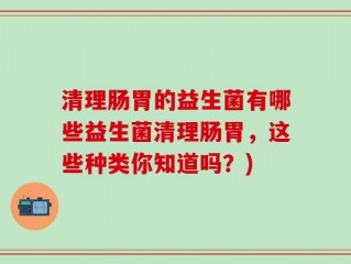 清理肠胃的益生菌有哪些益生菌清理肠胃，这些种类你知道吗？)