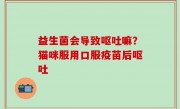 益生菌会导致呕吐嘛？猫咪服用口服疫苗后呕吐