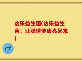 达乐益生菌(达乐益生菌：让肠道健康亮起来)