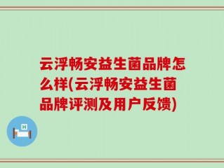 云浮畅安益生菌品牌怎么样(云浮畅安益生菌品牌评测及用户反馈)