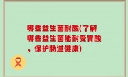 哪些益生菌耐酸(了解哪些益生菌能耐受胃酸，保护肠道健康)