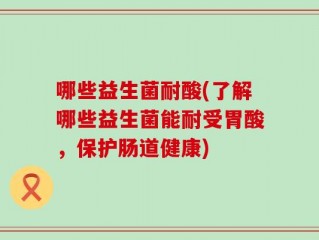 哪些益生菌耐酸(了解哪些益生菌能耐受胃酸，保护肠道健康)