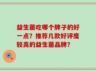 益生菌吃哪个牌子的好一点？推荐几款好评度较高的益生菌品牌？