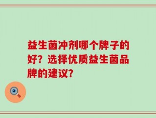 益生菌冲剂哪个牌子的好？选择优质益生菌品牌的建议？