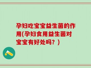 孕妇吃宝宝益生菌的作用(孕妇食用益生菌对宝宝有好处吗？)