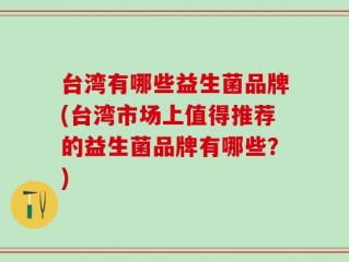 台湾有哪些益生菌品牌(台湾市场上值得推荐的益生菌品牌有哪些？)