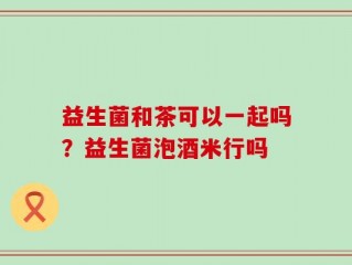 益生菌和茶可以一起吗？益生菌泡酒米行吗