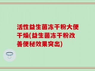 活性益生菌冻干粉大便干燥(益生菌冻干粉改善便秘效果突出)