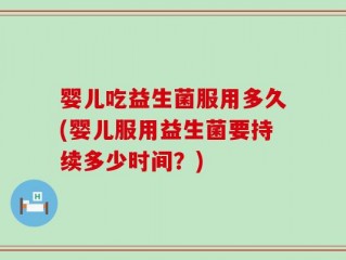 婴儿吃益生菌服用多久(婴儿服用益生菌要持续多少时间？)