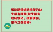 帮助肠道蠕动排便的益生菌有哪些(益生菌有助肠蠕动，缓解便秘，推荐这些菌种)
