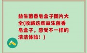 益生菌香皂盒子图片大全(收藏这些益生菌香皂盒子，感受不一样的清洁体验！)