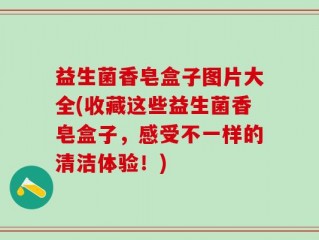 益生菌香皂盒子图片大全(收藏这些益生菌香皂盒子，感受不一样的清洁体验！)
