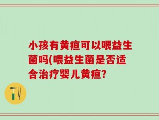 小孩有黄疸可以喂益生菌吗(喂益生菌是否适合治疗婴儿黄疸？
