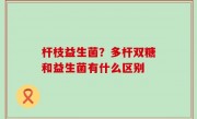 杆枝益生菌？多杆双糖和益生菌有什么区别