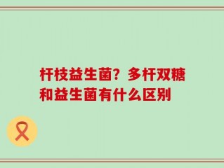 杆枝益生菌？多杆双糖和益生菌有什么区别