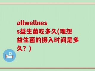 allwellness益生菌吃多久(理想益生菌的摄入时间是多久？)