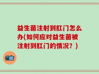 益生菌注射到肛门怎么办(如何应对益生菌被注射到肛门的情况？)