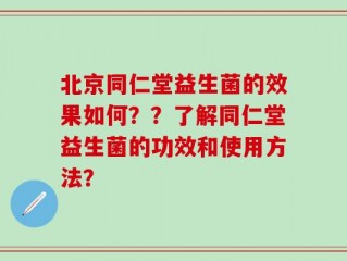 北京同仁堂益生菌的效果如何？？了解同仁堂益生菌的功效和使用方法？