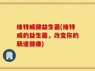 维特威健益生菌(维特威的益生菌，改变你的肠道健康)