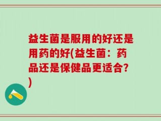 益生菌是服用的好还是用药的好(益生菌：药品还是保健品更适合？)