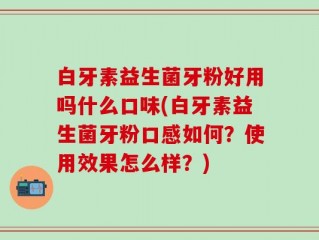 白牙素益生菌牙粉好用吗什么口味(白牙素益生菌牙粉口感如何？使用效果怎么样？)