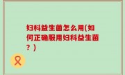 妇科益生菌怎么用(如何正确服用妇科益生菌？)