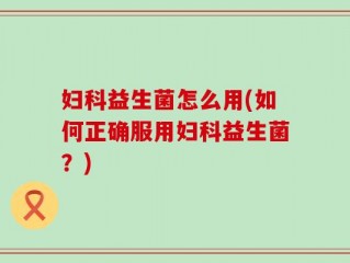 妇科益生菌怎么用(如何正确服用妇科益生菌？)