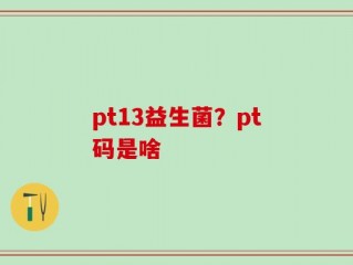 pt13益生菌？pt码是啥