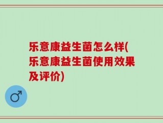乐意康益生菌怎么样(乐意康益生菌使用效果及评价)