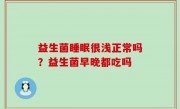 益生菌睡眠很浅正常吗？益生菌早晚都吃吗