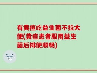 有黄疸吃益生菌不拉大便(黄疸患者服用益生菌后排便顺畅)