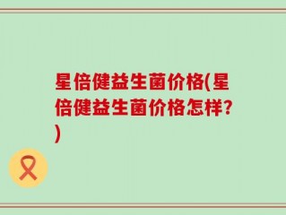 星倍健益生菌价格(星倍健益生菌价格怎样？)
