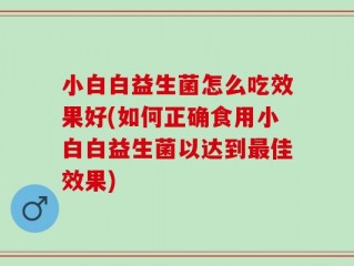 小白白益生菌怎么吃效果好(如何正确食用小白白益生菌以达到最佳效果)