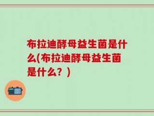 布拉迪酵母益生菌是什么(布拉迪酵母益生菌是什么？)