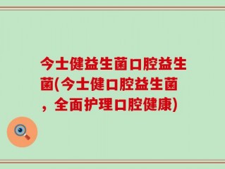 今士健益生菌口腔益生菌(今士健口腔益生菌，全面护理口腔健康)