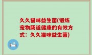 久久猫咪益生菌(锻炼宠物肠道健康的有效方式：久久猫咪益生菌)