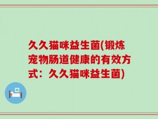 久久猫咪益生菌(锻炼宠物肠道健康的有效方式：久久猫咪益生菌)