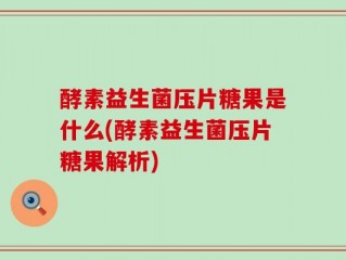 酵素益生菌压片糖果是什么(酵素益生菌压片糖果解析)