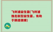 飞利浦益生菌(飞利浦推出新型益生菌，有助于肠道健康)