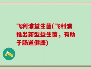 飞利浦益生菌(飞利浦推出新型益生菌，有助于肠道健康)