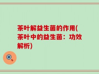 茶叶解益生菌的作用(茶叶中的益生菌：功效解析)
