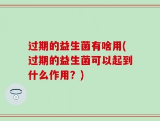 过期的益生菌有啥用(过期的益生菌可以起到什么作用？)