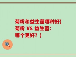 菊粉和益生菌哪种好(菊粉 VS 益生菌：哪个更好？)
