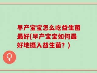 早产宝宝怎么吃益生菌最好(早产宝宝如何最好地摄入益生菌？)