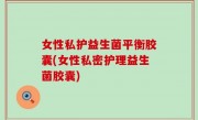 女性私护益生菌平衡胶囊(女性私密护理益生菌胶囊)