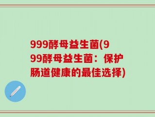 999酵母益生菌(999酵母益生菌：保护肠道健康的最佳选择)