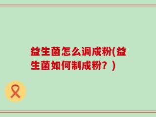 益生菌怎么调成粉(益生菌如何制成粉？)