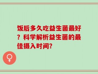 饭后多久吃益生菌最好？科学解析益生菌的最佳摄入时间？