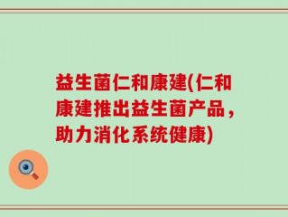 益生菌仁和康建(仁和康建推出益生菌产品，助力消化系统健康)