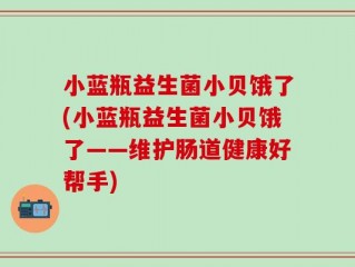 小蓝瓶益生菌小贝饿了(小蓝瓶益生菌小贝饿了——维护肠道健康好帮手)